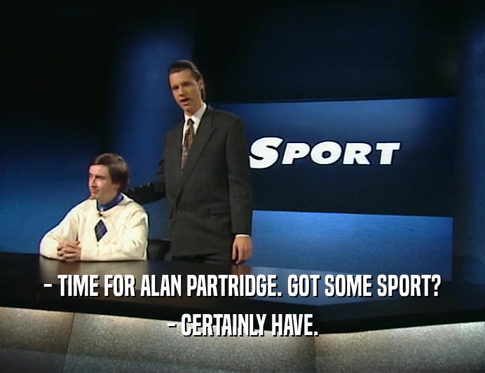 - TIME FOR ALAN PARTRIDGE. GOT SOME SPORT? - CERTAINLY HAVE. 