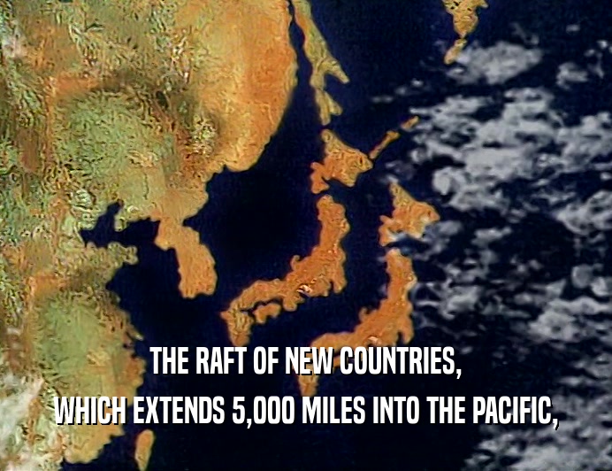 THE RAFT OF NEW COUNTRIES,
 WHICH EXTENDS 5,000 MILES INTO THE PACIFIC,
 