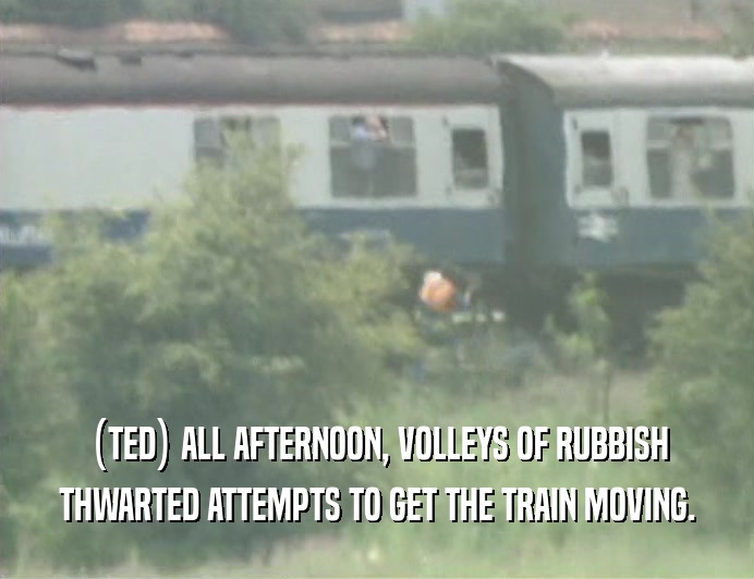 (TED) ALL AFTERNOON, VOLLEYS OF RUBBISH THWARTED ATTEMPTS TO GET THE TRAIN MOVING. 