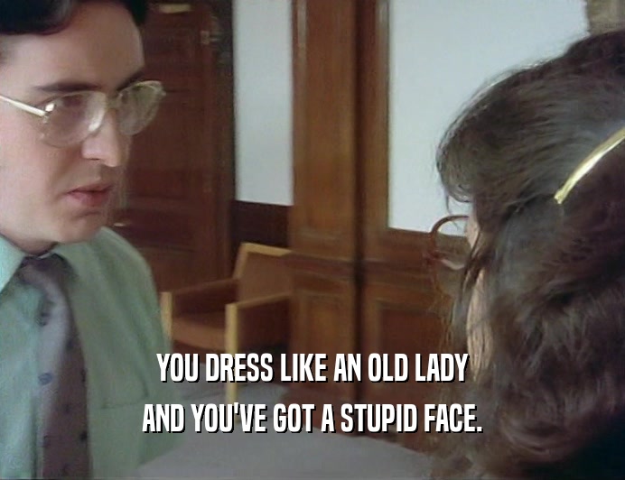 YOU DRESS LIKE AN OLD LADY
 AND YOU'VE GOT A STUPID FACE.
 