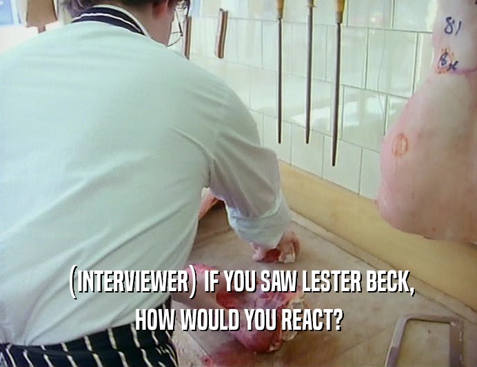 (INTERVIEWER) IF YOU SAW LESTER BECK,
 HOW WOULD YOU REACT?
 