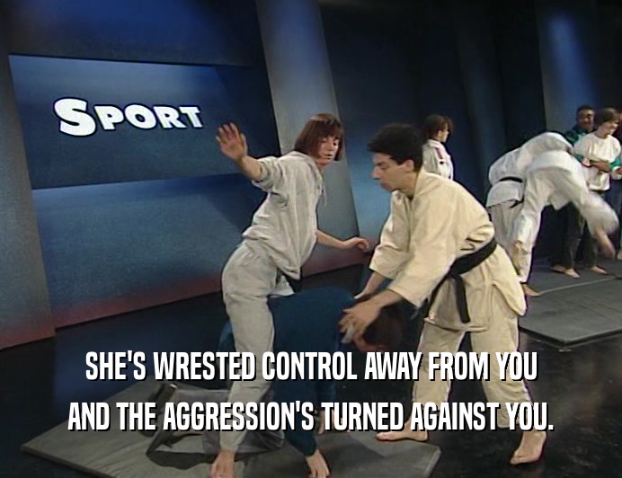 SHE'S WRESTED CONTROL AWAY FROM YOU AND THE AGGRESSION'S TURNED AGAINST YOU. 