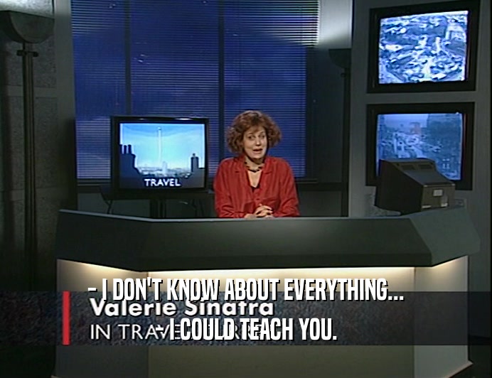 - I DON'T KNOW ABOUT EVERYTHING... - I COULD TEACH YOU. 