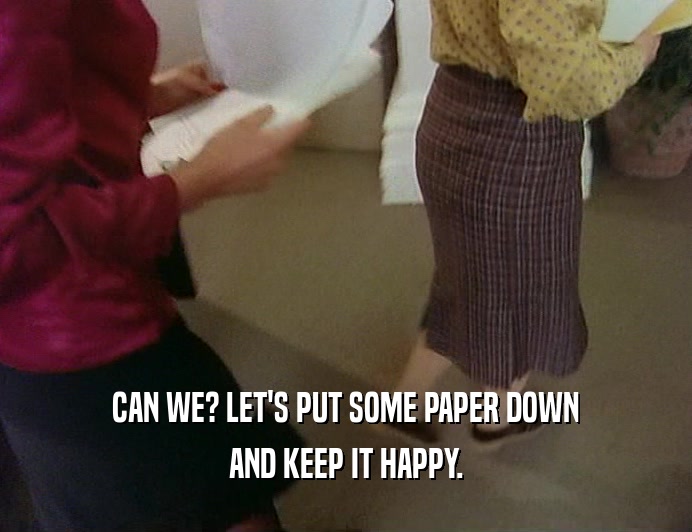 CAN WE? LET'S PUT SOME PAPER DOWN AND KEEP IT HAPPY. 