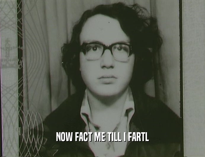 NOW FACT ME TILL I FARTL  