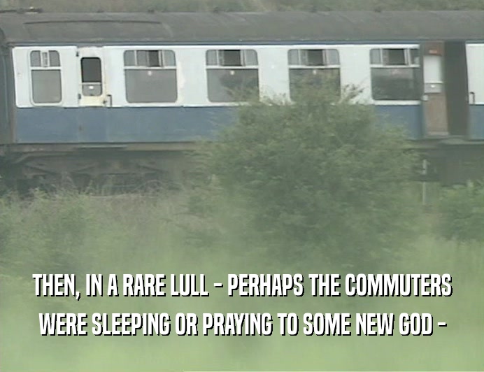 THEN, IN A RARE LULL - PERHAPS THE COMMUTERS WERE SLEEPING OR PRAYING TO SOME NEW GOD - 