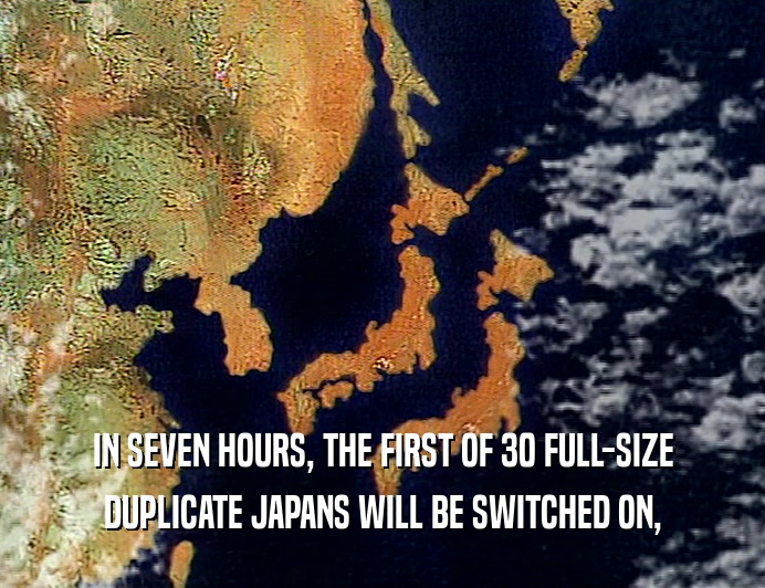 IN SEVEN HOURS, THE FIRST OF 30 FULL-SIZE
 DUPLICATE JAPANS WILL BE SWITCHED ON,
 