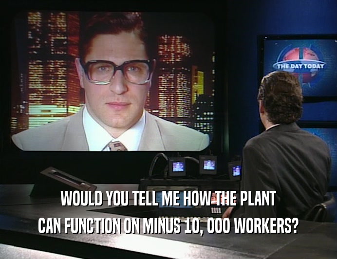 WOULD YOU TELL ME HOW THE PLANT
 CAN FUNCTION ON MINUS 1O, OOO WORKERS?
 