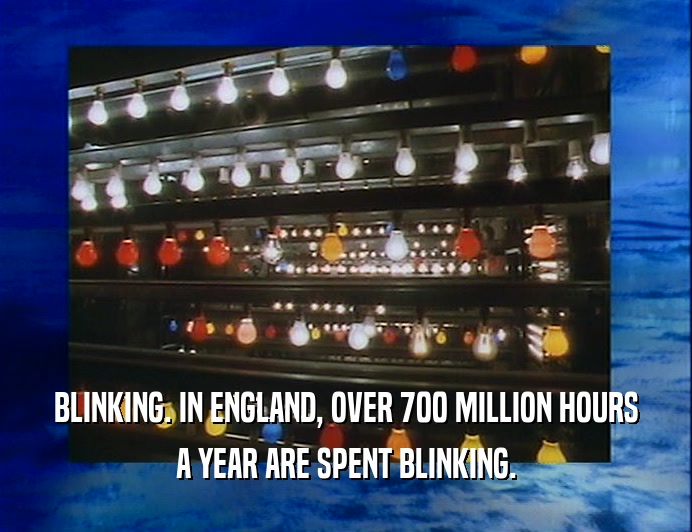 BLINKING. IN ENGLAND, OVER 700 MILLION HOURS
 A YEAR ARE SPENT BLINKING.
 
