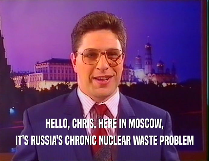 HELLO, CHRIS. HERE IN MOSCOW,
 IT'S RUSSIA'S CHRONIC NUCLEAR WASTE PROBLEM
 