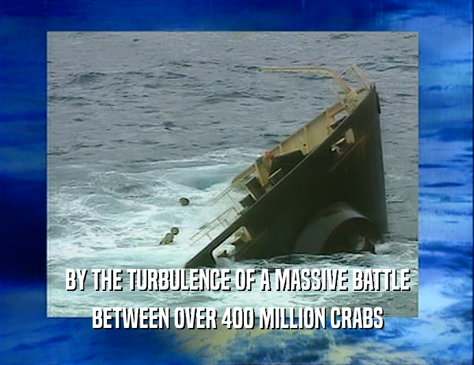 BY THE TURBULENCE OF A MASSIVE BATTLE
 BETWEEN OVER 400 MILLION CRABS
 