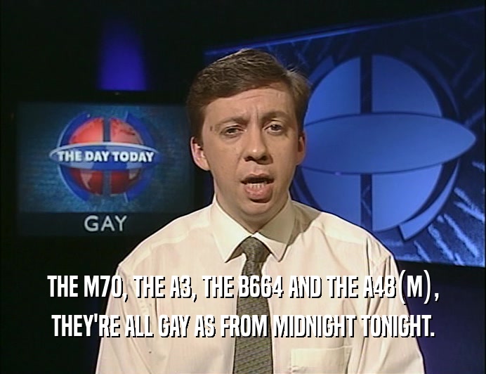 THE M7O, THE A3, THE B664 AND THE A48(M),
 THEY'RE ALL GAY AS FROM MIDNIGHT TONIGHT.
 