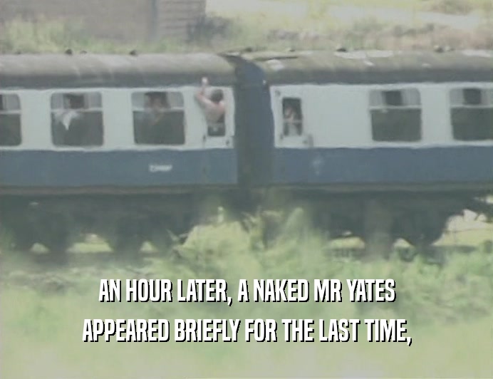 AN HOUR LATER, A NAKED MR YATES
 APPEARED BRIEFLY FOR THE LAST TIME,
 