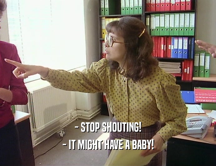 - STOP SHOUTING!
 - IT MIGHT HAVE A BABY!
 