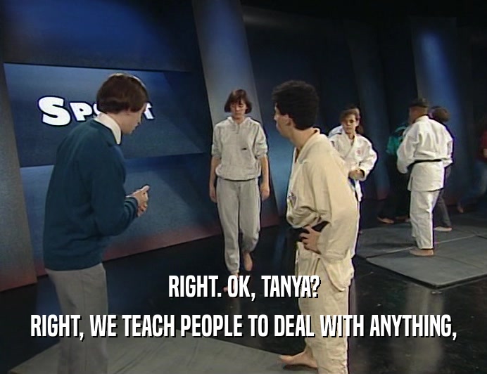 RIGHT. OK, TANYA?
 RIGHT, WE TEACH PEOPLE TO DEAL WITH ANYTHING,
 