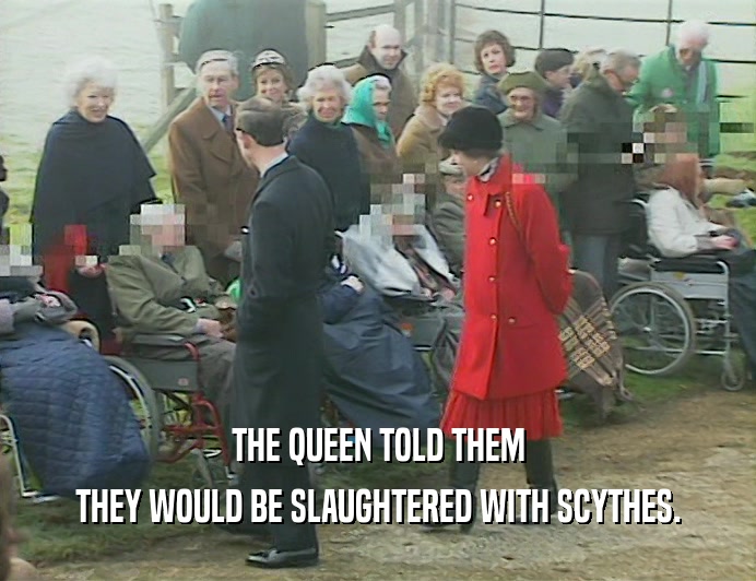 THE QUEEN TOLD THEM THEY WOULD BE SLAUGHTERED WITH SCYTHES. 