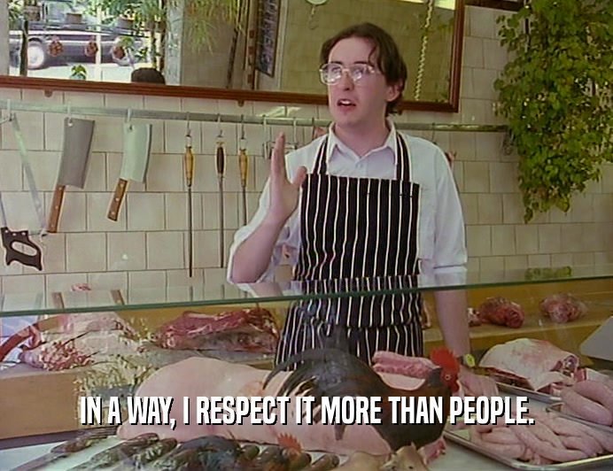 IN A WAY, I RESPECT IT MORE THAN PEOPLE.  