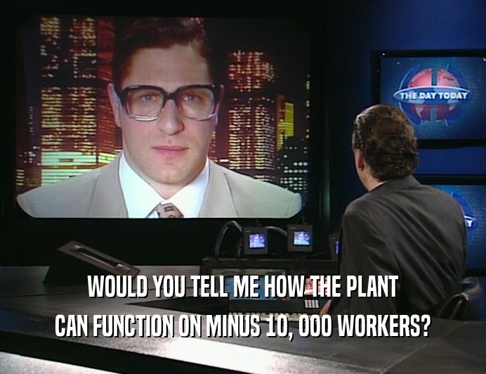 WOULD YOU TELL ME HOW THE PLANT
 CAN FUNCTION ON MINUS 1O, OOO WORKERS?
 