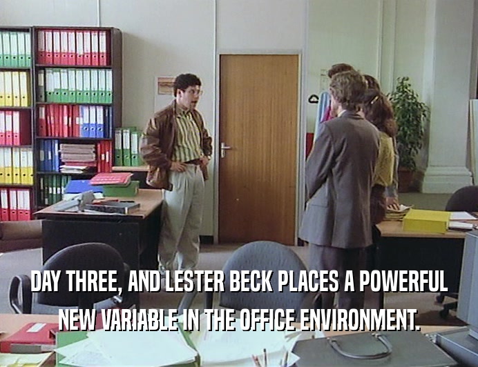 DAY THREE, AND LESTER BECK PLACES A POWERFUL
 NEW VARIABLE IN THE OFFICE ENVIRONMENT.
 