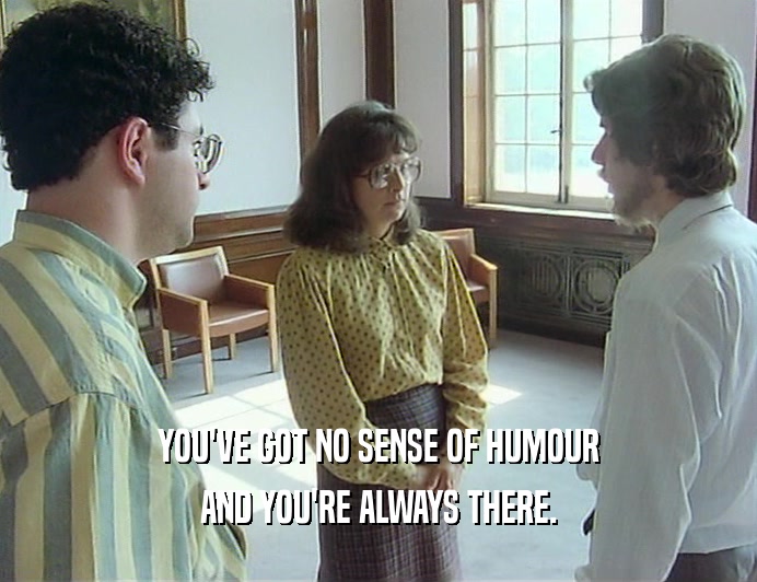 YOU'VE GOT NO SENSE OF HUMOUR
 AND YOU'RE ALWAYS THERE.
 