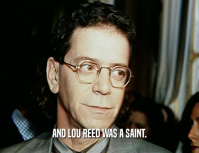 AND LOU REED WAS A SAINT.
  