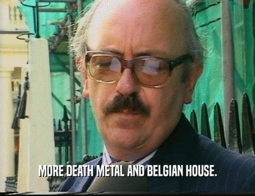 MORE DEATH METAL AND BELGIAN HOUSE.
  