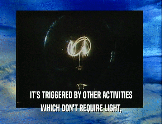 IT'S TRIGGERED BY OTHER ACTIVITIES WHICH DON'T REQUIRE LIGHT, 