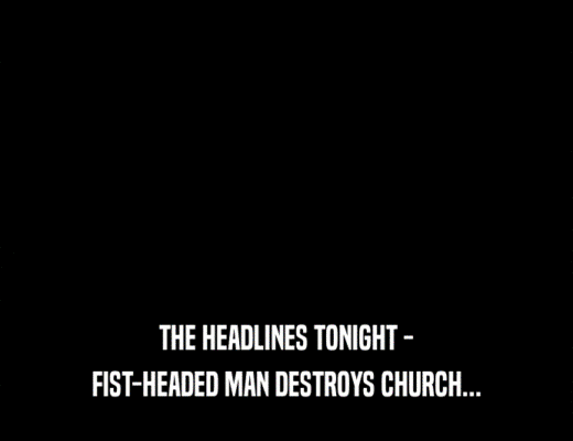 THE HEADLINES TONIGHT -
 FIST-HEADED MAN DESTROYS CHURCH...
 