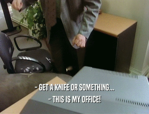 - GET A KNIFE OR SOMETHING... - THIS IS MY OFFICE! 