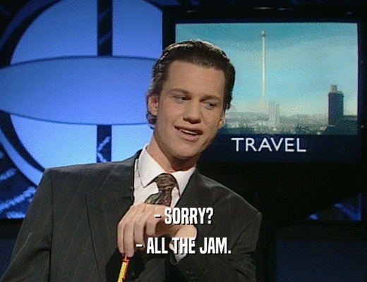 - SORRY?
 - ALL THE JAM.
 