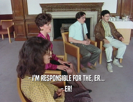 - I'M RESPONSIBLE FOR THE, ER...
 - ER!
 
