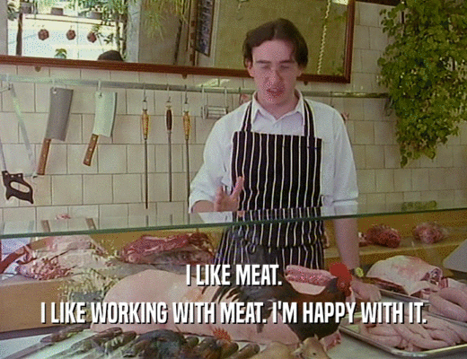 I LIKE MEAT. I LIKE WORKING WITH MEAT. I'M HAPPY WITH IT. 