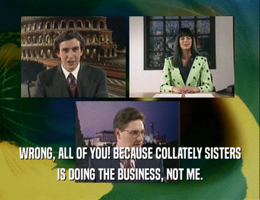 WRONG, ALL OF YOU! BECAUSE COLLATELY SISTERS
 IS DOING THE BUSINESS, NOT ME.
 