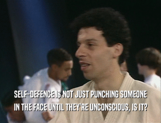 SELF-DEFENCE IS NOT JUST PUNCHING SOMEONE
 IN THE FACE UNTIL THEY'RE UNCONSCIOUS, IS IT?
 