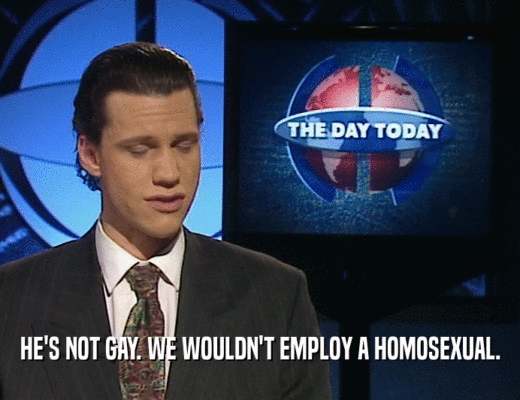 HE'S NOT GAY. WE WOULDN'T EMPLOY A HOMOSEXUAL.
  