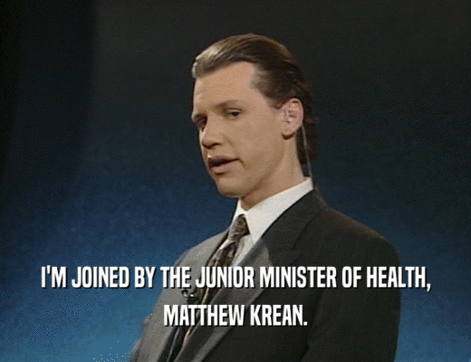 I'M JOINED BY THE JUNIOR MINISTER OF HEALTH,
 MATTHEW KREAN.
 