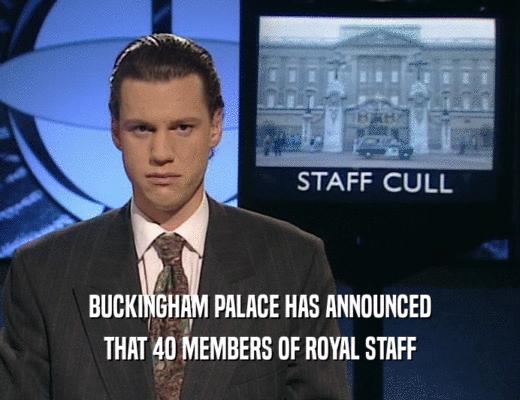 BUCKINGHAM PALACE HAS ANNOUNCED
 THAT 4O MEMBERS OF ROYAL STAFF
 