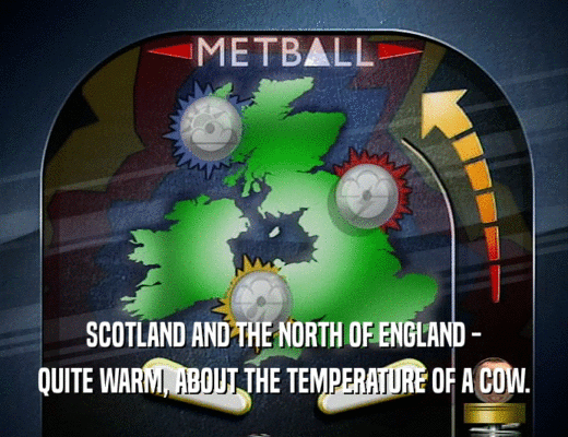 SCOTLAND AND THE NORTH OF ENGLAND -
 QUITE WARM, ABOUT THE TEMPERATURE OF A COW.
 