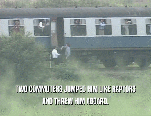 TWO COMMUTERS JUMPED HIM LIKE RAPTORS
 AND THREW HIM ABOARD.
 