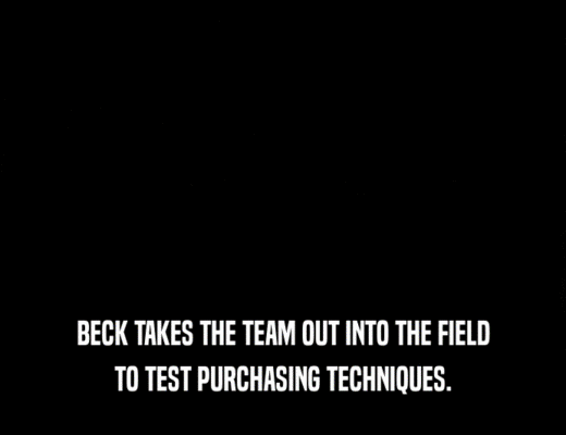 BECK TAKES THE TEAM OUT INTO THE FIELD
 TO TEST PURCHASING TECHNIQUES.
 