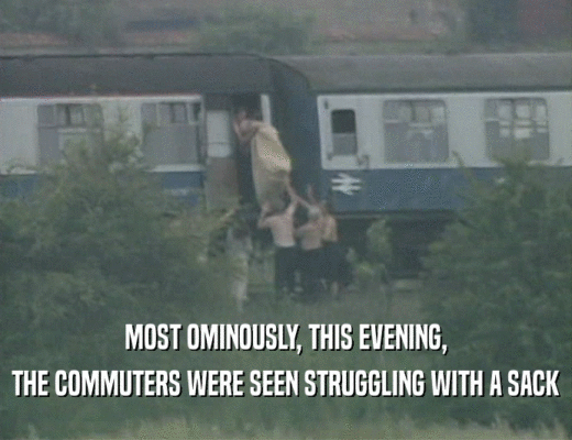 MOST OMINOUSLY, THIS EVENING,
 THE COMMUTERS WERE SEEN STRUGGLING WITH A SACK
 