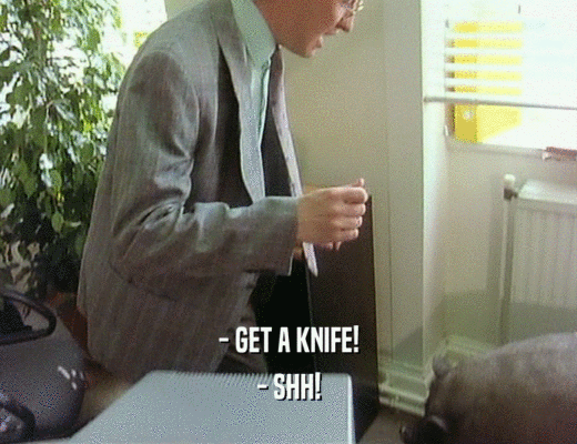 - GET A KNIFE!
 - SHH!
 