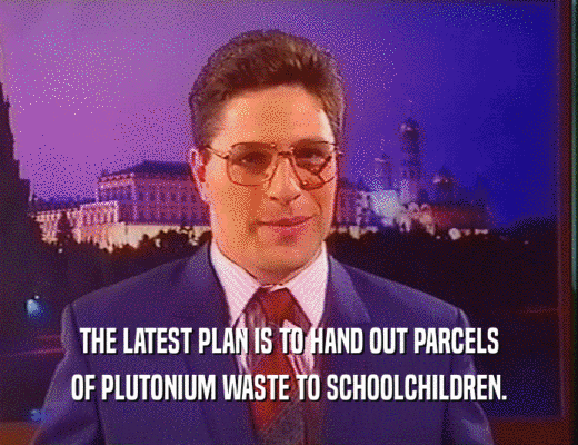 THE LATEST PLAN IS TO HAND OUT PARCELS
 OF PLUTONIUM WASTE TO SCHOOLCHILDREN.
 
