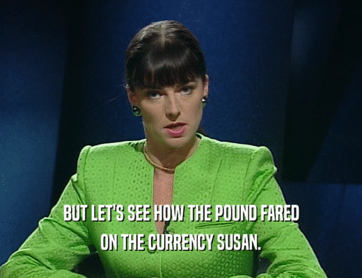 BUT LET'S SEE HOW THE POUND FARED
 ON THE CURRENCY SUSAN.
 