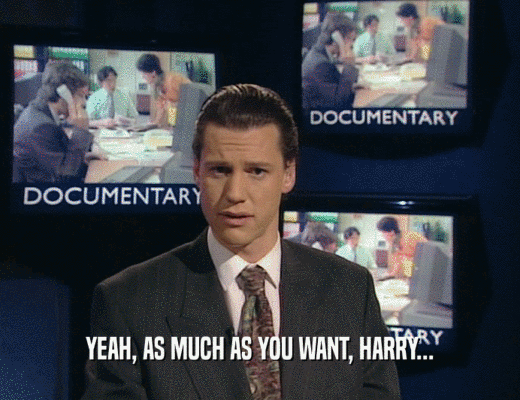 YEAH, AS MUCH AS YOU WANT, HARRY...
  
