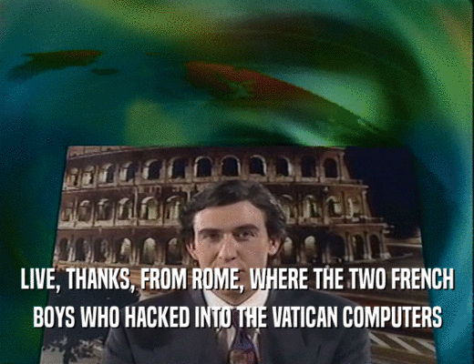 LIVE, THANKS, FROM ROME, WHERE THE TWO FRENCH
 BOYS WHO HACKED INTO THE VATICAN COMPUTERS
 