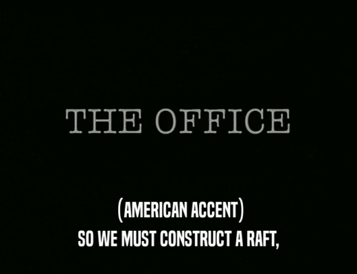 (AMERICAN ACCENT)
 SO WE MUST CONSTRUCT A RAFT,
 