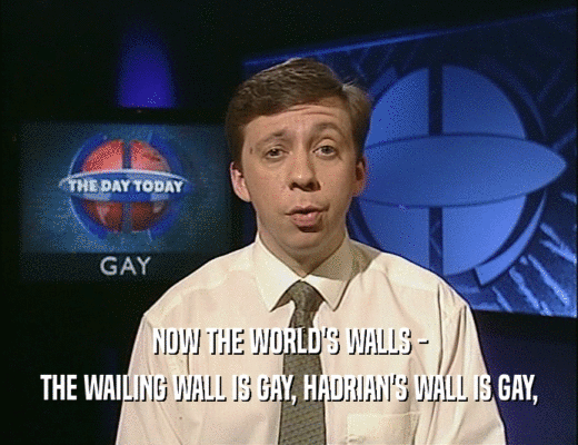 NOW THE WORLD'S WALLS -
 THE WAILING WALL IS GAY, HADRIAN'S WALL IS GAY,
 