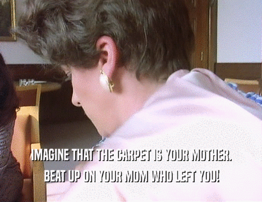 IMAGINE THAT THE CARPET IS YOUR MOTHER. BEAT UP ON YOUR MOM WHO LEFT YOU! 