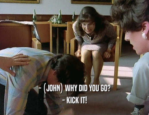 - (JOHN) WHY DID YOU GO?
 - KICK IT!
 